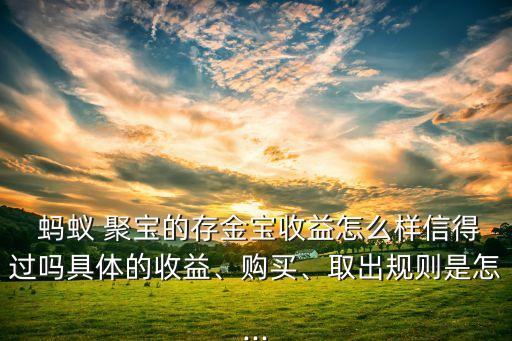  螞蟻 聚寶的存金寶收益怎么樣信得過嗎具體的收益、購買、取出規(guī)則是怎...