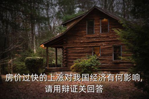 房價(jià)過快的上漲對(duì)我國經(jīng)濟(jì)有何影響,請(qǐng)用辯證關(guān)回答
