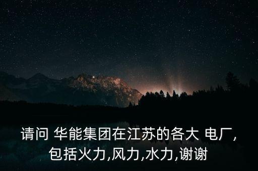 請(qǐng)問(wèn) 華能集團(tuán)在江蘇的各大 電廠,包括火力,風(fēng)力,水力,謝謝
