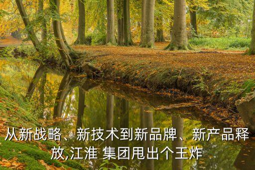 從新戰(zhàn)略、新技術(shù)到新品牌、新產(chǎn)品釋放,江淮 集團(tuán)甩出個(gè)王炸