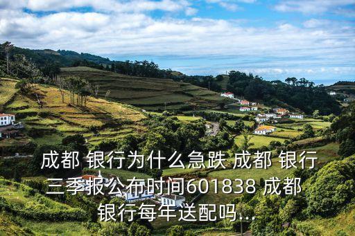  成都 銀行為什么急跌 成都 銀行三季報(bào)公布時(shí)間601838 成都 銀行每年送配嗎...