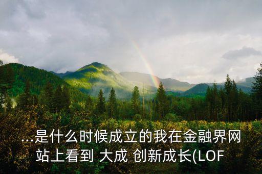 ...是什么時候成立的我在金融界網(wǎng)站上看到 大成 創(chuàng)新成長(LOF