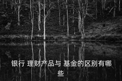  銀行 理財產品與 基金的區(qū)別有哪些