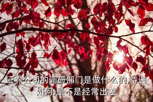 證券公司的調(diào)研部門(mén)是做什么的,待遇如何,是不是經(jīng)常出差