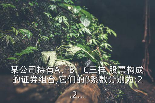 某公司持有A、B、C三樣 股票構(gòu)成的證券組合,它們的β系數(shù)分別為:2.2...