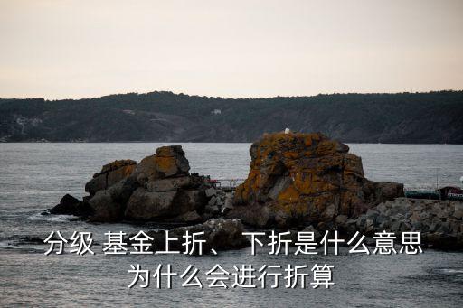  分級 基金上折、 下折是什么意思為什么會進(jìn)行折算