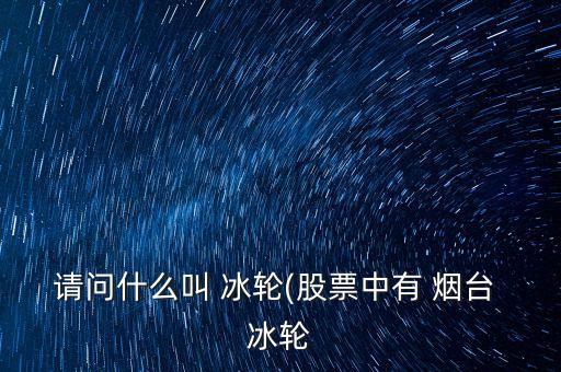 請(qǐng)問什么叫 冰輪(股票中有 煙臺(tái) 冰輪