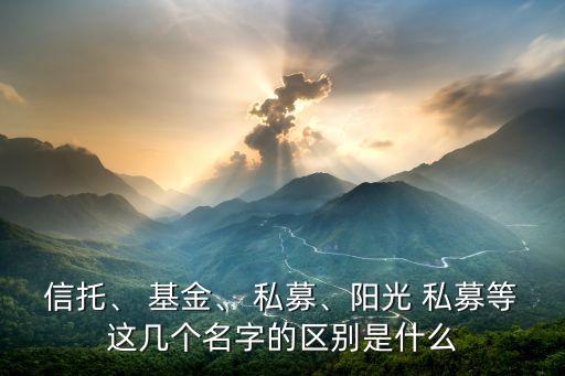 信托、 基金、 私募、陽光 私募等這幾個名字的區(qū)別是什么