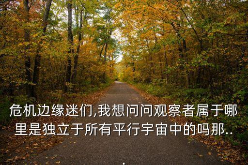 危機邊緣迷們,我想問問觀察者屬于哪里是獨立于所有平行宇宙中的嗎那...