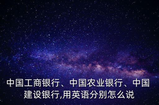 中國(guó)工商銀行、中國(guó)農(nóng)業(yè)銀行、中國(guó) 建設(shè)銀行,用英語(yǔ)分別怎么說(shuō)