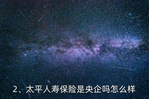 2、太平人壽保險(xiǎn)是央企嗎怎么樣