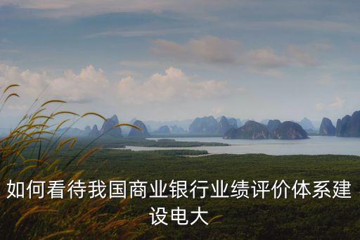 如何看待我國商業(yè)銀行業(yè)績評價體系建設(shè)電大