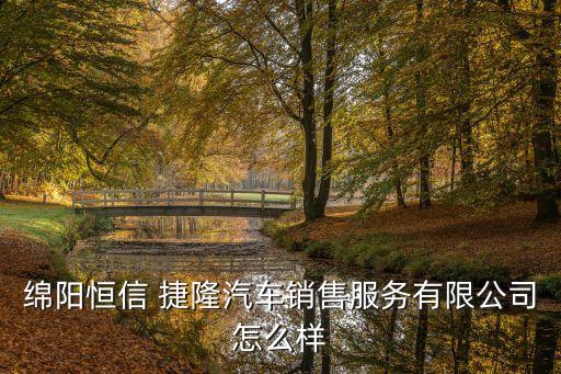 綿陽恒信 捷隆汽車銷售服務有限公司怎么樣