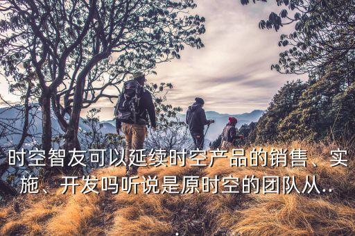 時(shí)空智友可以延續(xù)時(shí)空產(chǎn)品的銷售、實(shí)施、開(kāi)發(fā)嗎聽(tīng)說(shuō)是原時(shí)空的團(tuán)隊(duì)從...