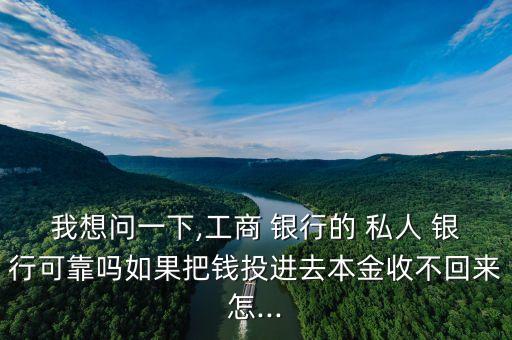 我想問一下,工商 銀行的 私人 銀行可靠嗎如果把錢投進(jìn)去本金收不回來(lái)怎...