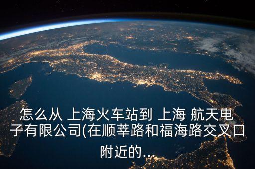 怎么從 上?；疖?chē)站到 上海 航天電子有限公司(在順莘路和福海路交叉口附近的...
