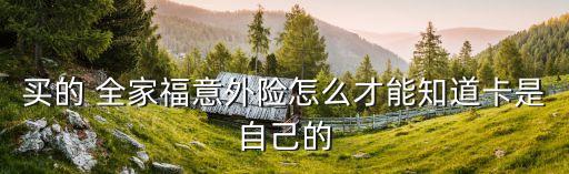 買的 全家福意外險(xiǎn)怎么才能知道卡是自己的