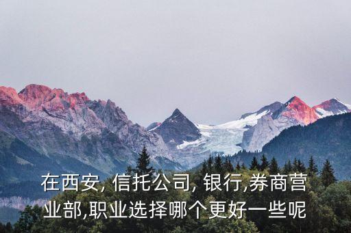在西安, 信托公司, 銀行,券商營業(yè)部,職業(yè)選擇哪個更好一些呢