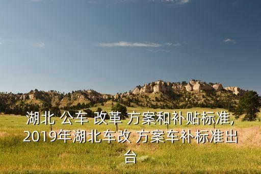 湖北 公車 改革 方案和補貼標準,2019年湖北車改 方案車補標準出臺