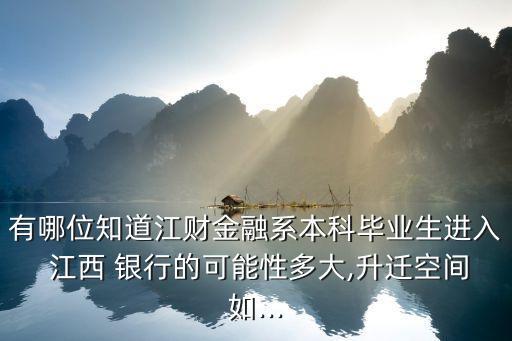 有哪位知道江財金融系本科畢業(yè)生進入 江西 銀行的可能性多大,升遷空間如...