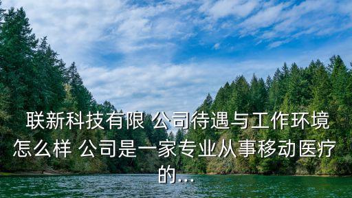  聯(lián)新科技有限 公司待遇與工作環(huán)境怎么樣 公司是一家專業(yè)從事移動(dòng)醫(yī)療的...