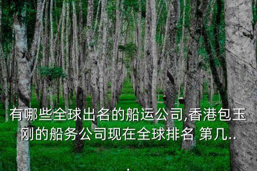 有哪些全球出名的船運公司,香港包玉剛的船務公司現在全球排名 第幾...