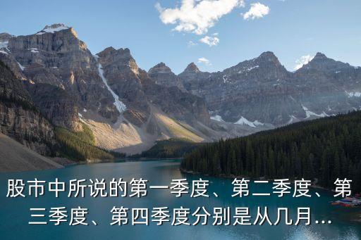 股市中所說的第一季度、第二季度、第三季度、第四季度分別是從幾月...