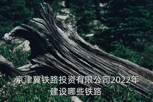  京津冀鐵路投資有限公司2022年建設哪些鐵路