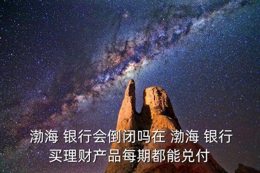  渤海 銀行會倒閉嗎在 渤海 銀行買理財產品每期都能兌付