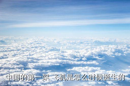 中國的第一架 飛機(jī)是怎么時候誕生的