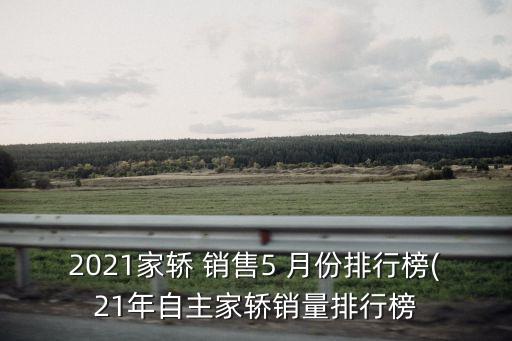 2021家轎 銷(xiāo)售5 月份排行榜(21年自主家轎銷(xiāo)量排行榜
