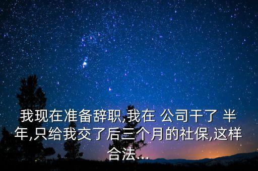 我現(xiàn)在準(zhǔn)備辭職,我在 公司干了 半年,只給我交了后三個月的社保,這樣合法...