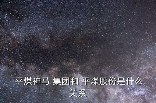  平煤神馬 集團(tuán)和 平煤股份是什么關(guān)系