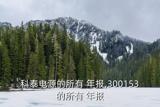 科泰電源的所有 年報(bào),300153的所有 年報(bào)