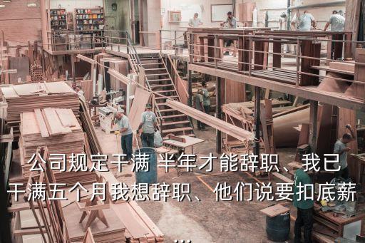  公司規(guī)定干滿 半年才能辭職、我已干滿五個月我想辭職、他們說要扣底薪...