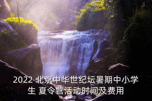 2022 北京中華世紀(jì)壇暑期中小學(xué)生 夏令營活動時間及費(fèi)用