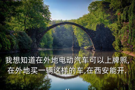 我想知道在外地電動(dòng)汽車可以上牌照,在外地買一輛這樣的車,在西安能開...