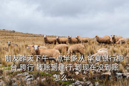 朋友昨天下午一點(diǎn)半多從 華夏銀行柜臺(tái) 跨行 轉(zhuǎn)賬到建行,到現(xiàn)在沒(méi)到賬怎么...