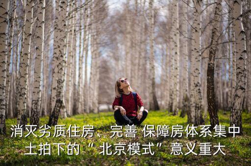 消滅劣質(zhì)住房、完善 保障房體系集中土拍下的“ 北京模式”意義重大