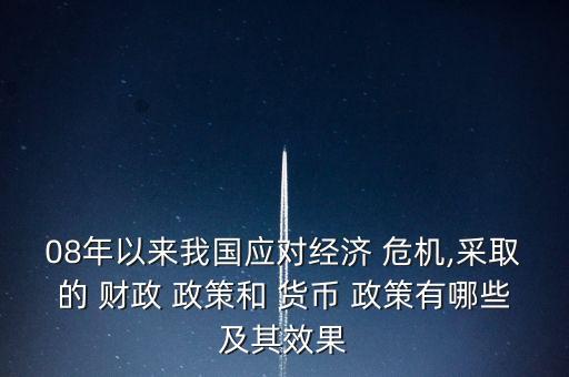 08年以來我國應(yīng)對(duì)經(jīng)濟(jì) 危機(jī),采取的 財(cái)政 政策和 貨幣 政策有哪些及其效果