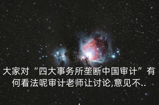 大家對“四大事務(wù)所壟斷中國審計(jì)”有何看法呢審計(jì)老師讓討論,意見不...