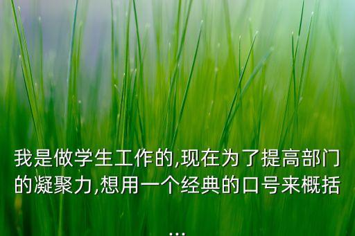 我是做學(xué)生工作的,現(xiàn)在為了提高部門的凝聚力,想用一個(gè)經(jīng)典的口號(hào)來(lái)概括...