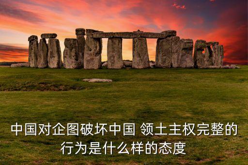 中國對企圖破壞中國 領土主權完整的行為是什么樣的態(tài)度