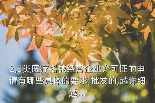 2,3類醫(yī)療器械經(jīng)營(yíng)企業(yè)許可證的申請(qǐng)有哪些具體的要求,批發(fā)的,越詳細(xì)越...
