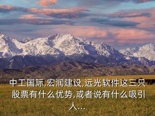 中工國(guó)際,宏潤(rùn)建設(shè),遠(yuǎn)光軟件這三只 股票有什么優(yōu)勢(shì),或者說有什么吸引人...