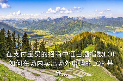 在支付寶買的招商中證白酒指數(shù)LOF如何在場內賣出場外申購的LOF 基金...