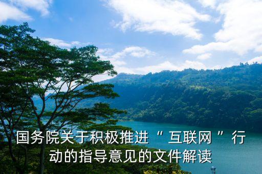國(guó)務(wù)院關(guān)于積極推進(jìn)“ 互聯(lián)網(wǎng) ”行動(dòng)的指導(dǎo)意見的文件解讀
