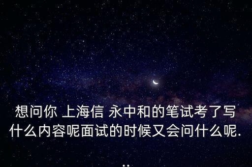 想問(wèn)你 上海信 永中和的筆試考了寫什么內(nèi)容呢面試的時(shí)候又會(huì)問(wèn)什么呢...