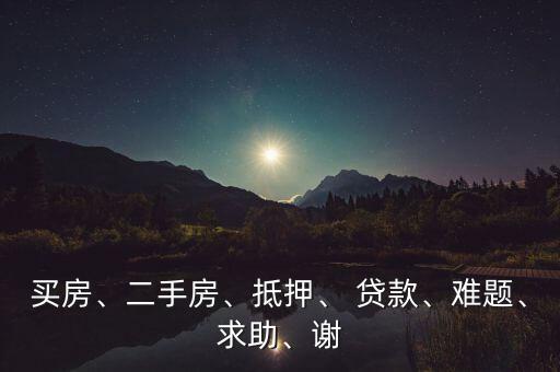 買房、二手房、抵押、 貸款、難題、求助、謝