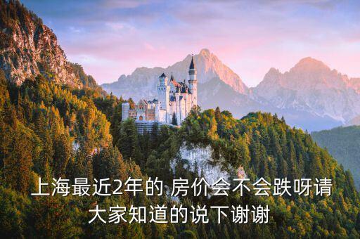  上海最近2年的 房?jī)r(jià)會(huì)不會(huì)跌呀請(qǐng)大家知道的說(shuō)下謝謝